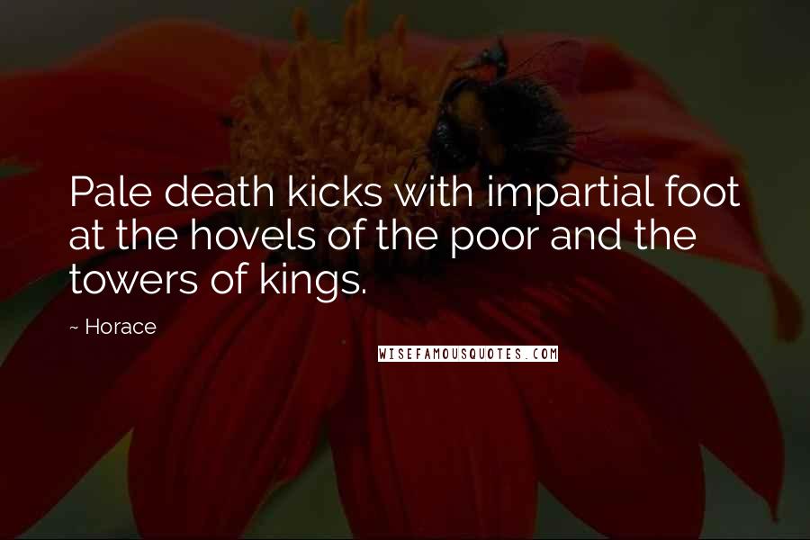 Horace Quotes: Pale death kicks with impartial foot at the hovels of the poor and the towers of kings.