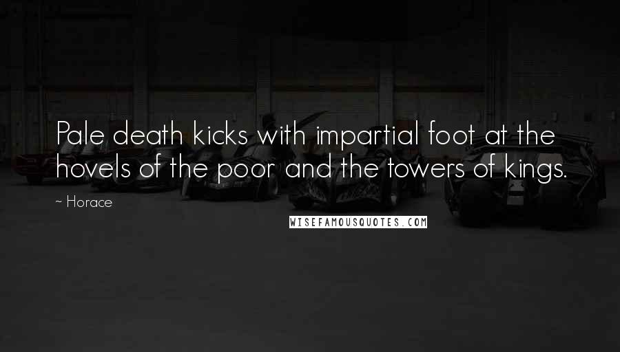 Horace Quotes: Pale death kicks with impartial foot at the hovels of the poor and the towers of kings.