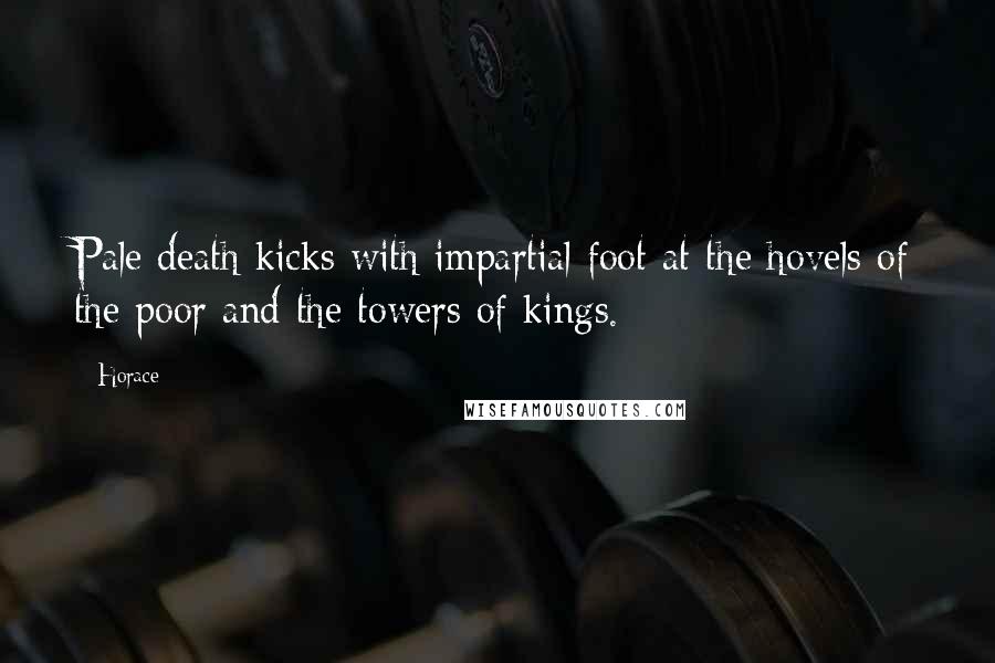 Horace Quotes: Pale death kicks with impartial foot at the hovels of the poor and the towers of kings.