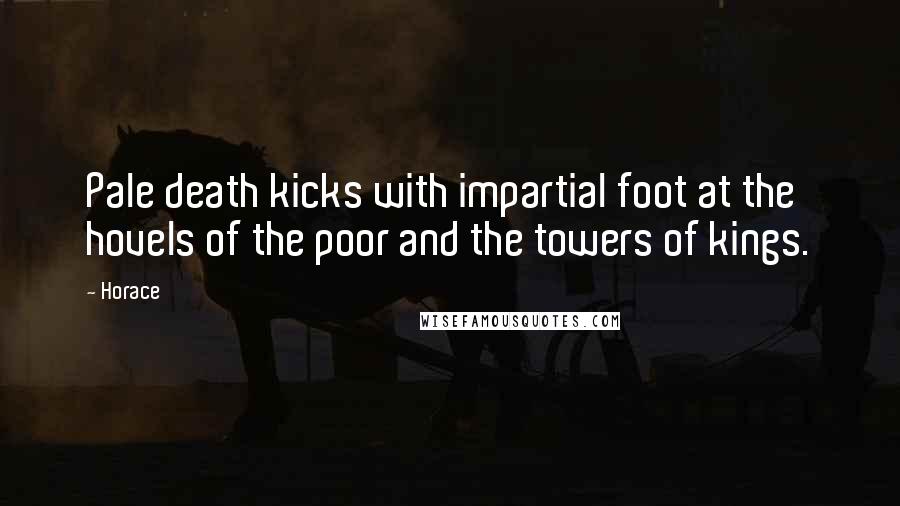 Horace Quotes: Pale death kicks with impartial foot at the hovels of the poor and the towers of kings.