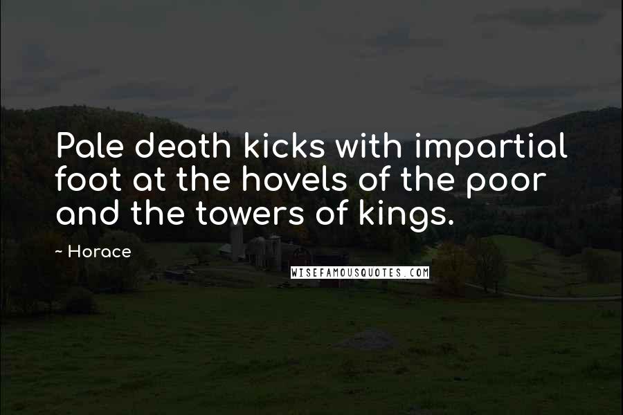 Horace Quotes: Pale death kicks with impartial foot at the hovels of the poor and the towers of kings.