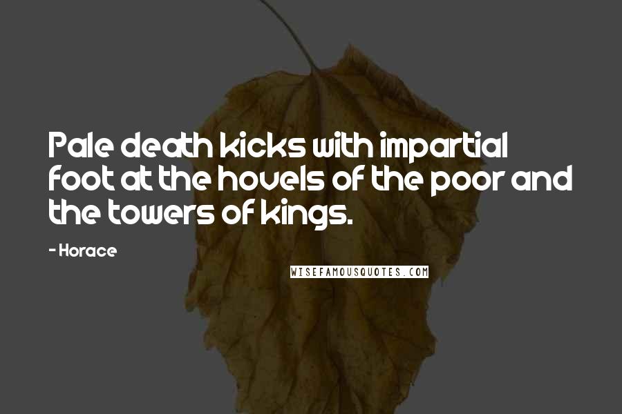 Horace Quotes: Pale death kicks with impartial foot at the hovels of the poor and the towers of kings.