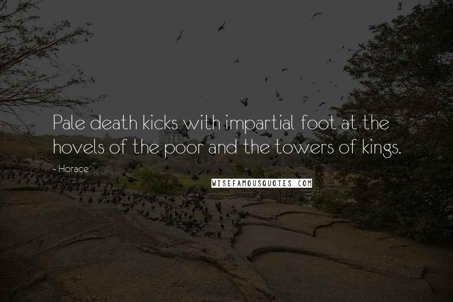 Horace Quotes: Pale death kicks with impartial foot at the hovels of the poor and the towers of kings.