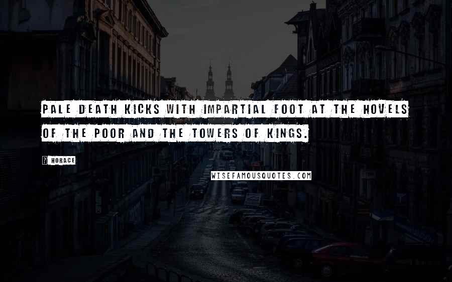 Horace Quotes: Pale death kicks with impartial foot at the hovels of the poor and the towers of kings.