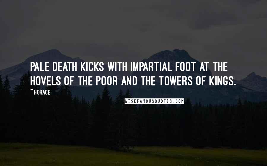 Horace Quotes: Pale death kicks with impartial foot at the hovels of the poor and the towers of kings.