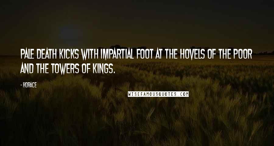 Horace Quotes: Pale death kicks with impartial foot at the hovels of the poor and the towers of kings.