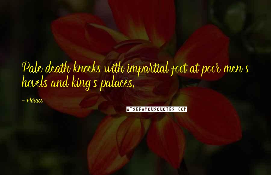 Horace Quotes: Pale death knocks with impartial foot at poor men's hovels and king's palaces.