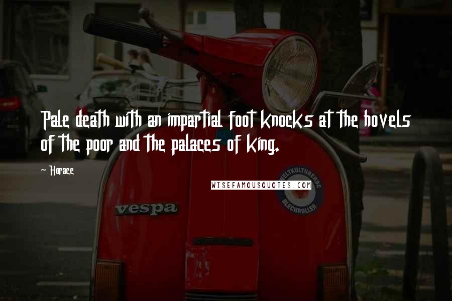 Horace Quotes: Pale death with an impartial foot knocks at the hovels of the poor and the palaces of king.