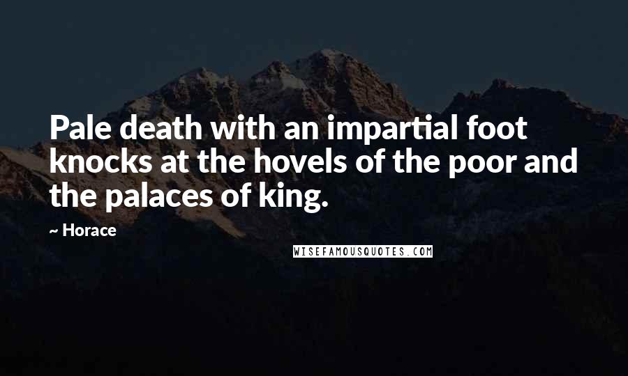 Horace Quotes: Pale death with an impartial foot knocks at the hovels of the poor and the palaces of king.