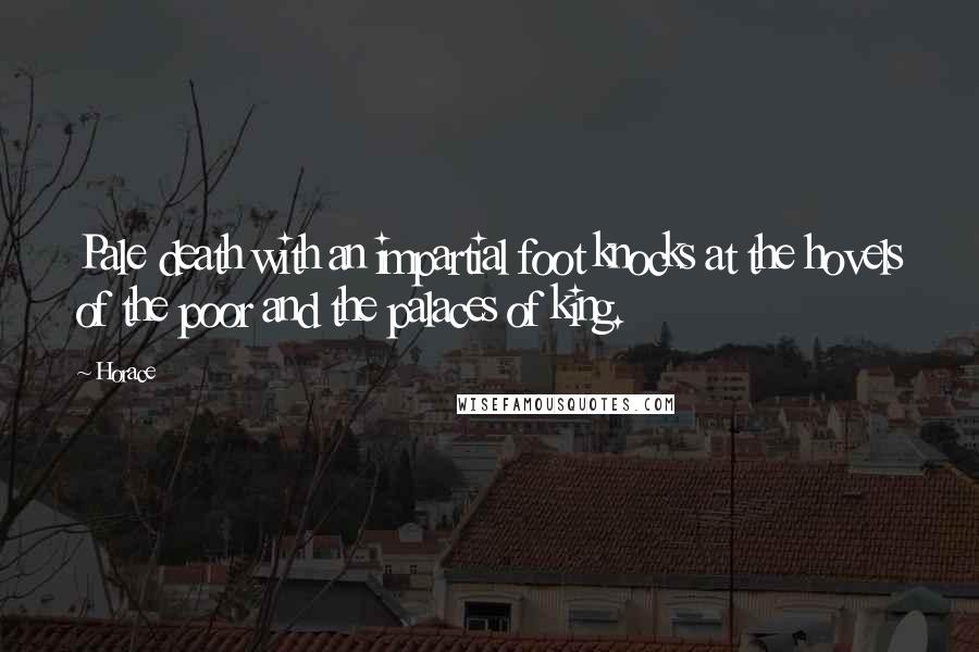 Horace Quotes: Pale death with an impartial foot knocks at the hovels of the poor and the palaces of king.