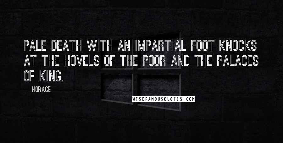 Horace Quotes: Pale death with an impartial foot knocks at the hovels of the poor and the palaces of king.