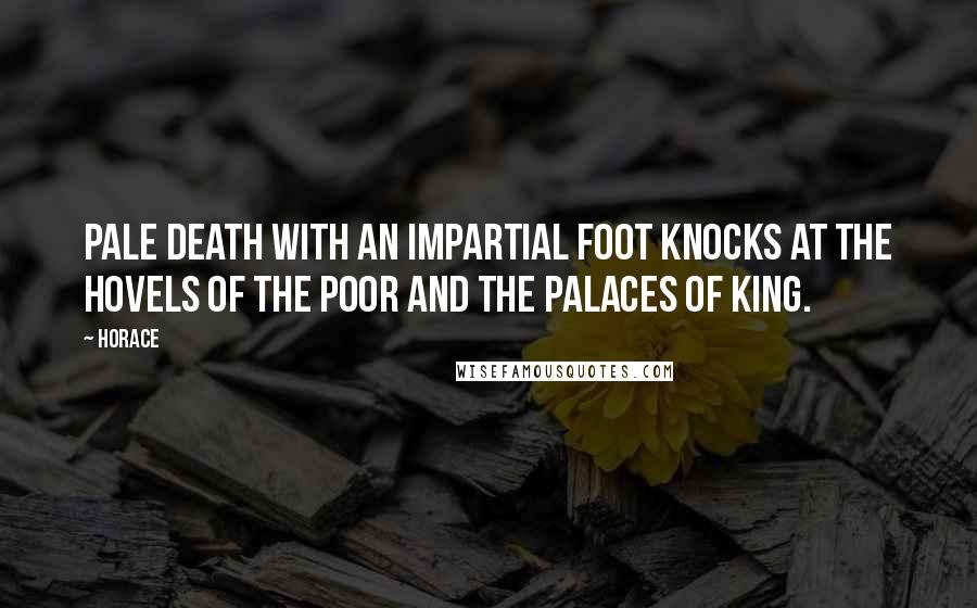 Horace Quotes: Pale death with an impartial foot knocks at the hovels of the poor and the palaces of king.