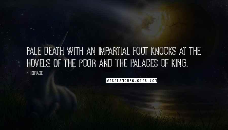 Horace Quotes: Pale death with an impartial foot knocks at the hovels of the poor and the palaces of king.