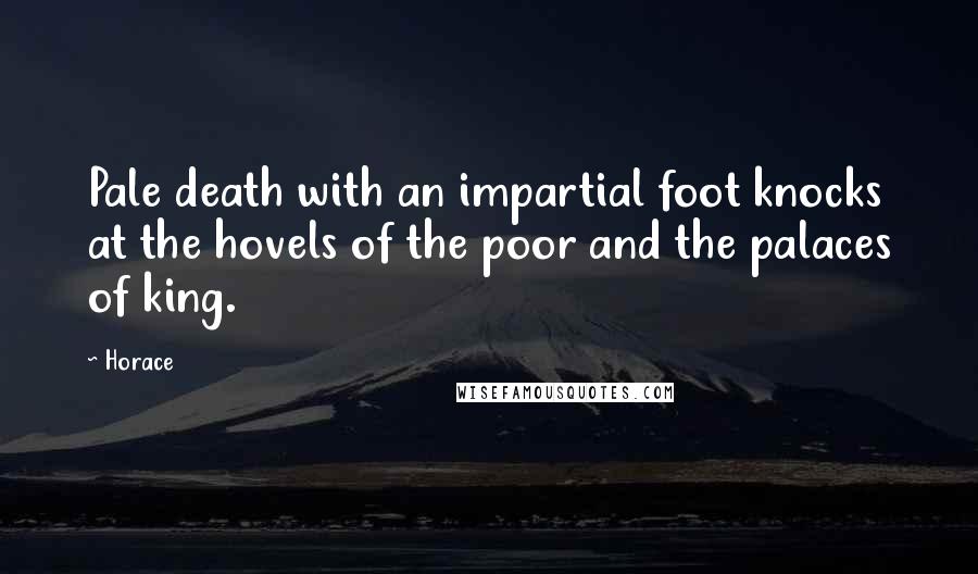 Horace Quotes: Pale death with an impartial foot knocks at the hovels of the poor and the palaces of king.