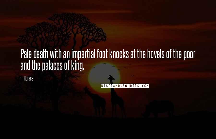 Horace Quotes: Pale death with an impartial foot knocks at the hovels of the poor and the palaces of king.