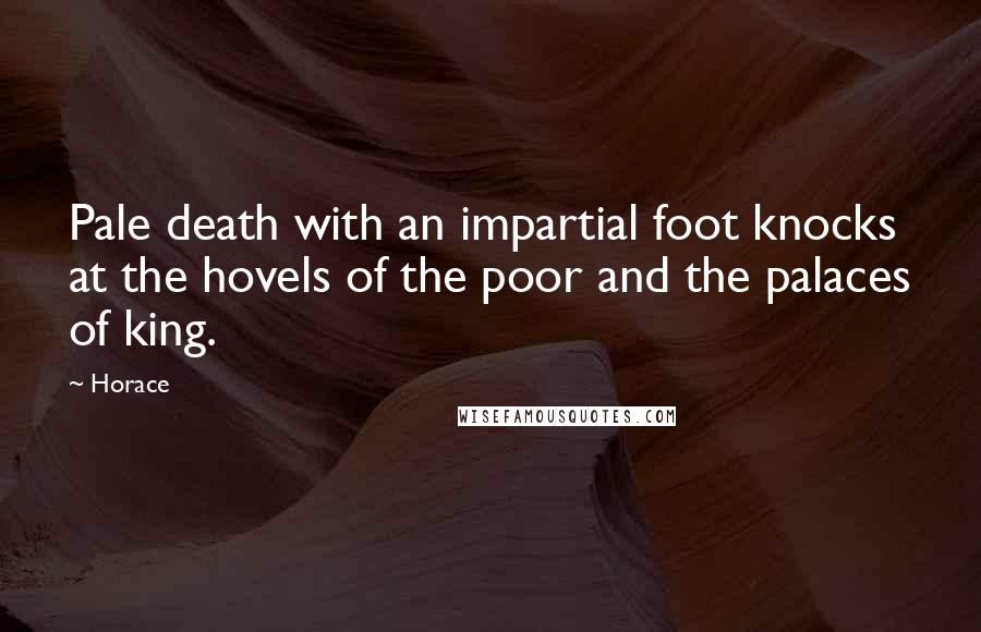 Horace Quotes: Pale death with an impartial foot knocks at the hovels of the poor and the palaces of king.