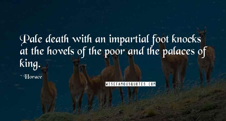 Horace Quotes: Pale death with an impartial foot knocks at the hovels of the poor and the palaces of king.