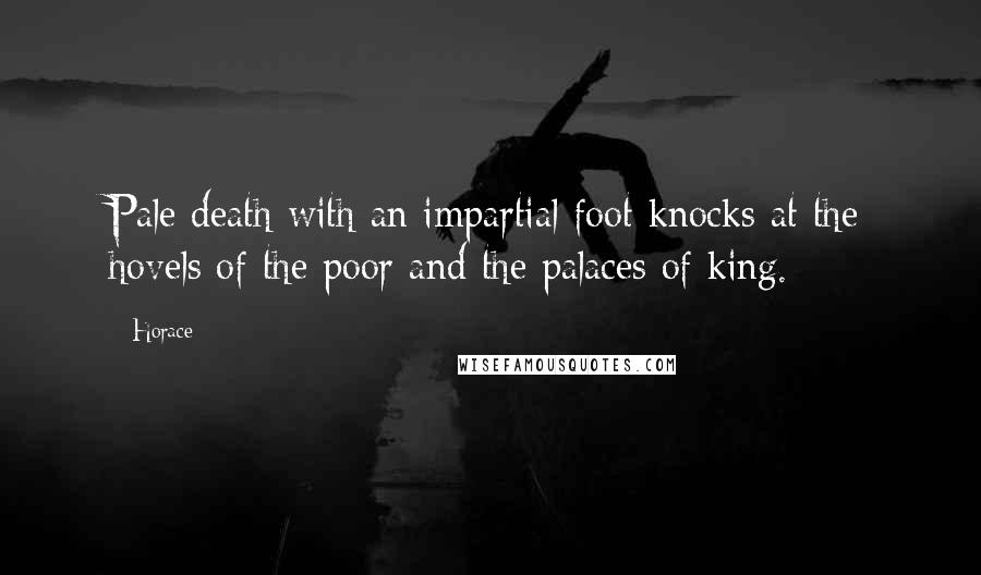 Horace Quotes: Pale death with an impartial foot knocks at the hovels of the poor and the palaces of king.