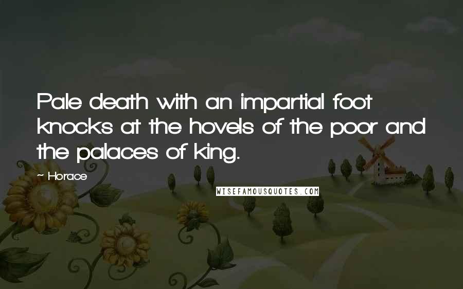 Horace Quotes: Pale death with an impartial foot knocks at the hovels of the poor and the palaces of king.