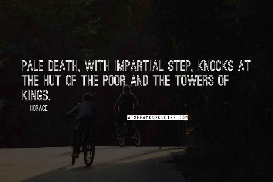 Horace Quotes: Pale death, with impartial step, knocks at the hut of the poor and the towers of kings.