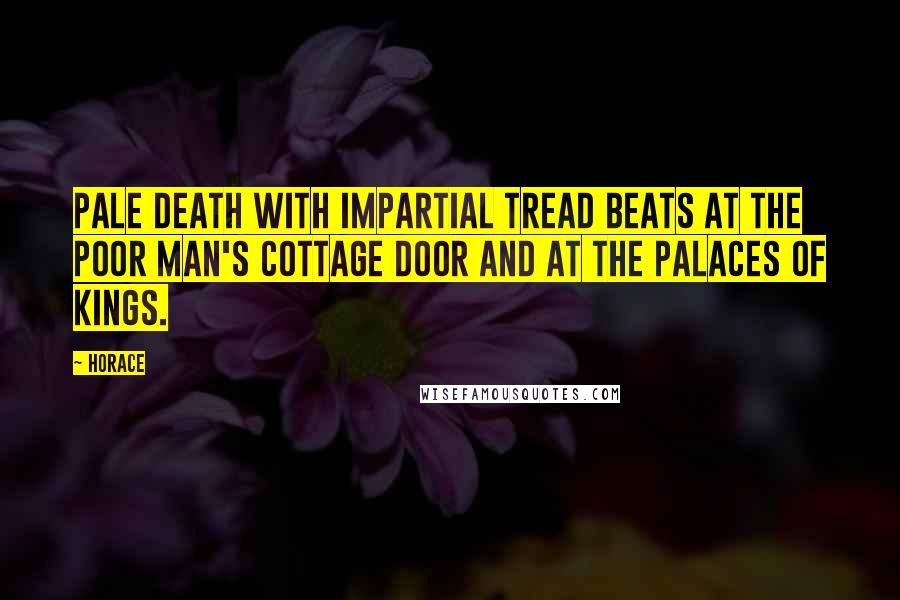 Horace Quotes: Pale Death with impartial tread beats at the poor man's cottage door and at the palaces of kings.