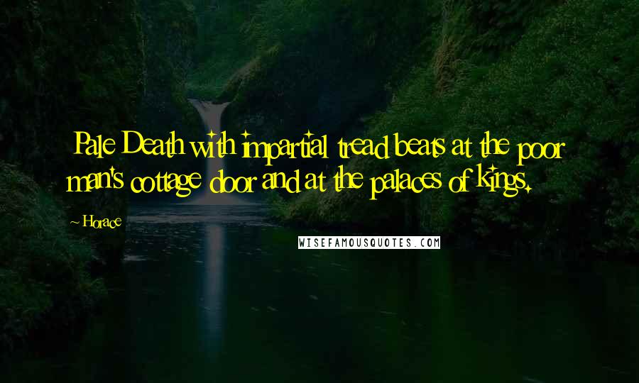 Horace Quotes: Pale Death with impartial tread beats at the poor man's cottage door and at the palaces of kings.