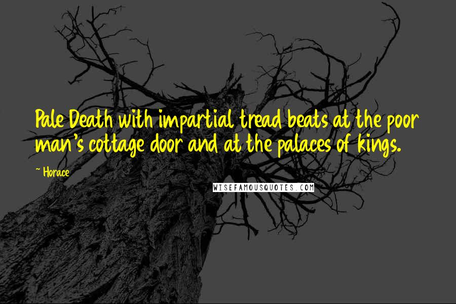 Horace Quotes: Pale Death with impartial tread beats at the poor man's cottage door and at the palaces of kings.