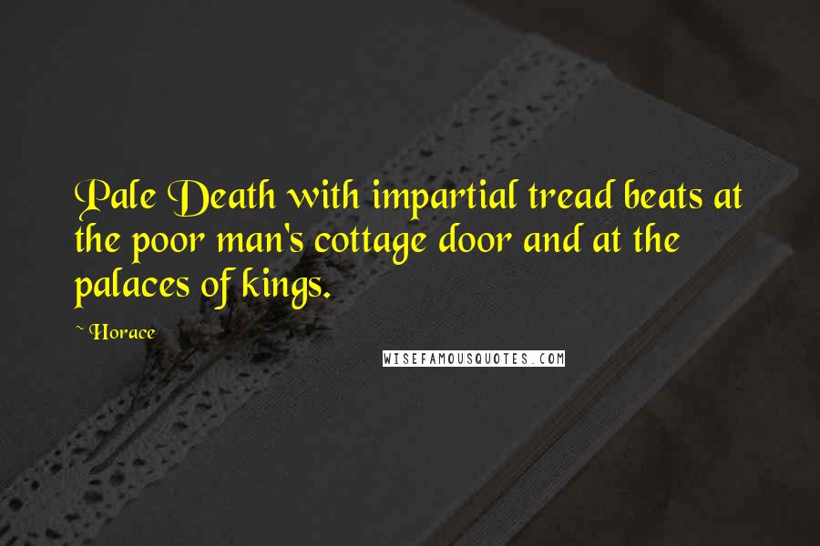 Horace Quotes: Pale Death with impartial tread beats at the poor man's cottage door and at the palaces of kings.