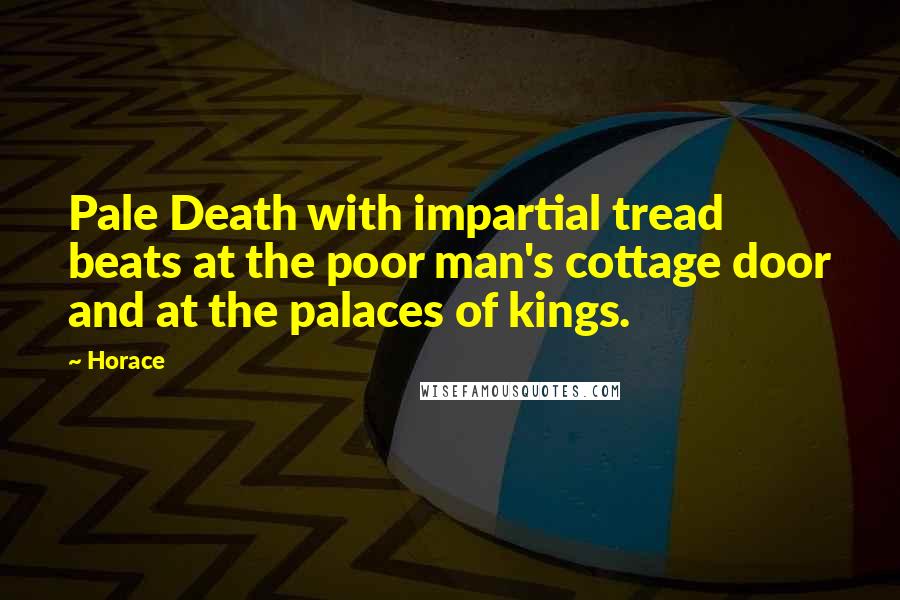 Horace Quotes: Pale Death with impartial tread beats at the poor man's cottage door and at the palaces of kings.