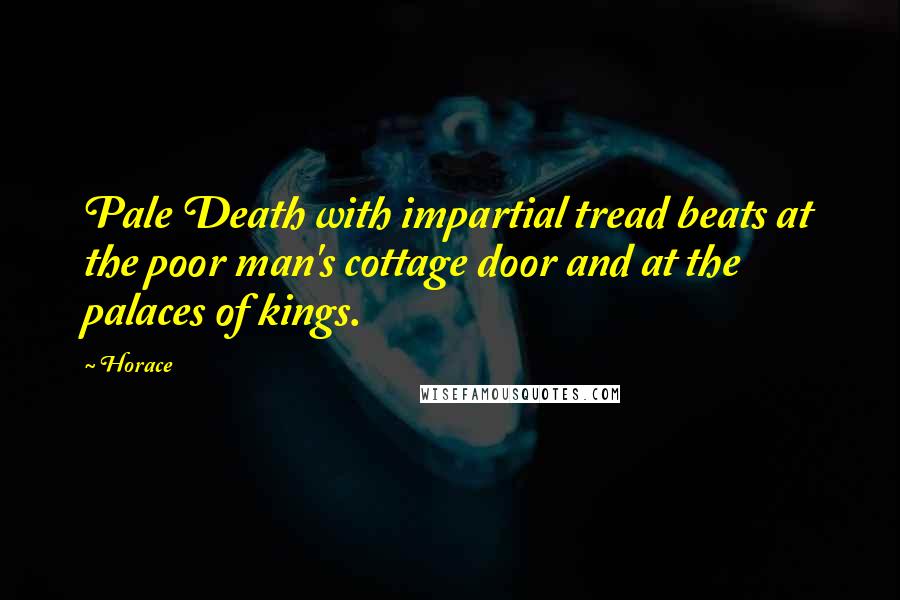 Horace Quotes: Pale Death with impartial tread beats at the poor man's cottage door and at the palaces of kings.