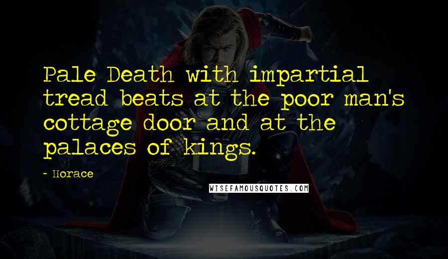 Horace Quotes: Pale Death with impartial tread beats at the poor man's cottage door and at the palaces of kings.
