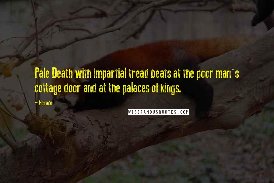 Horace Quotes: Pale Death with impartial tread beats at the poor man's cottage door and at the palaces of kings.