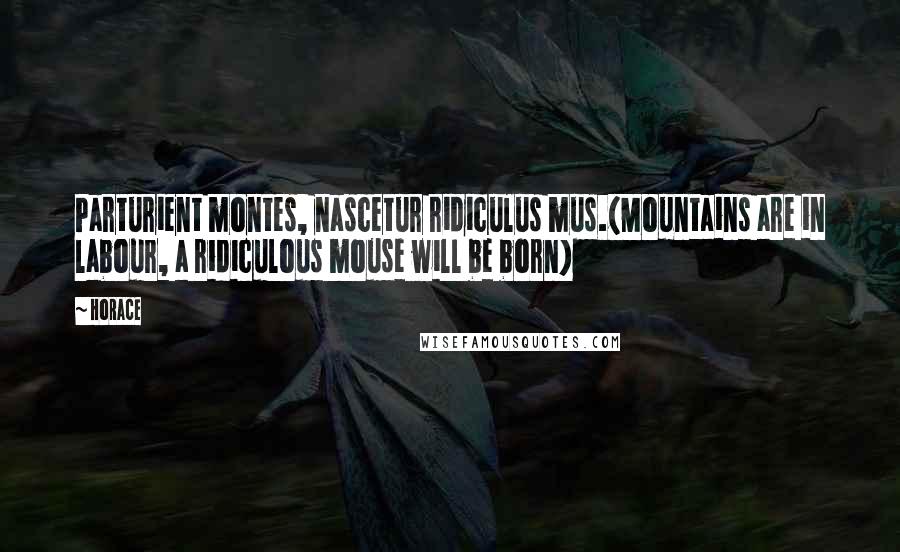 Horace Quotes: Parturient montes, nascetur ridiculus mus.(Mountains are in labour, a ridiculous mouse will be born)