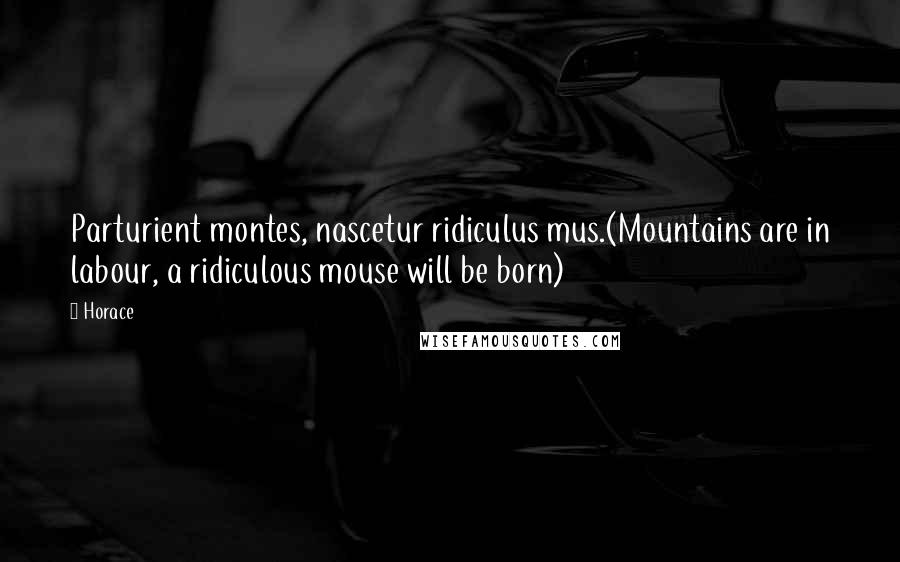 Horace Quotes: Parturient montes, nascetur ridiculus mus.(Mountains are in labour, a ridiculous mouse will be born)