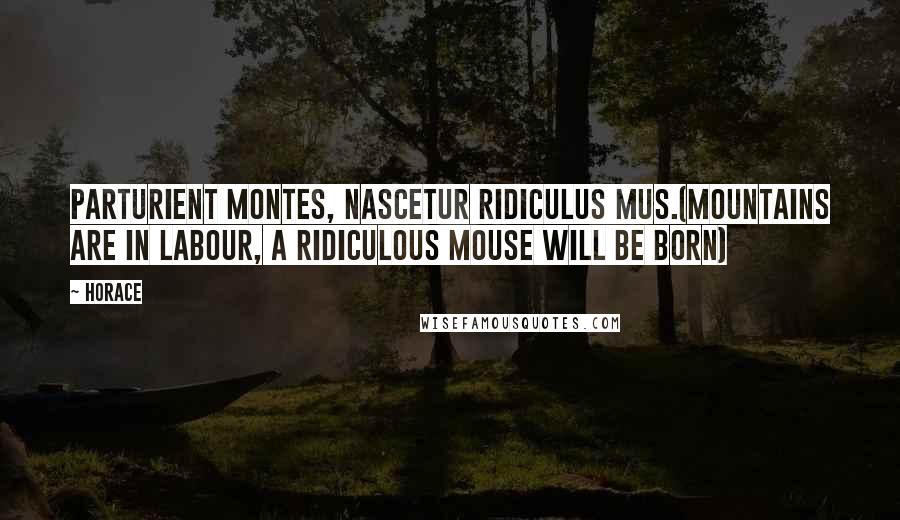 Horace Quotes: Parturient montes, nascetur ridiculus mus.(Mountains are in labour, a ridiculous mouse will be born)