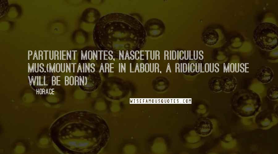 Horace Quotes: Parturient montes, nascetur ridiculus mus.(Mountains are in labour, a ridiculous mouse will be born)