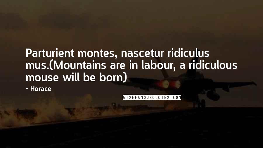 Horace Quotes: Parturient montes, nascetur ridiculus mus.(Mountains are in labour, a ridiculous mouse will be born)