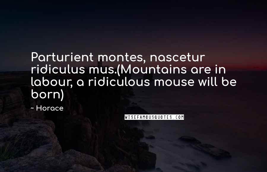 Horace Quotes: Parturient montes, nascetur ridiculus mus.(Mountains are in labour, a ridiculous mouse will be born)