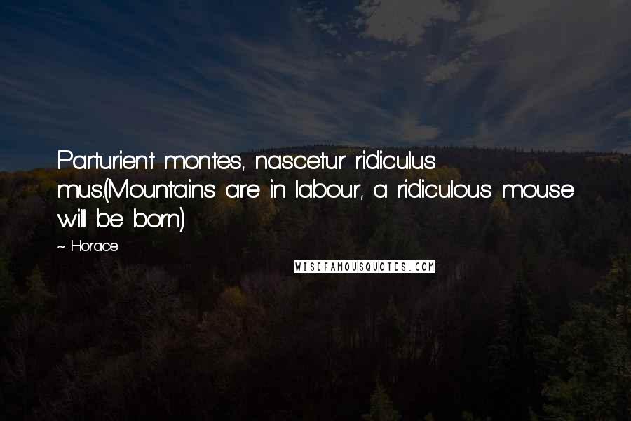 Horace Quotes: Parturient montes, nascetur ridiculus mus.(Mountains are in labour, a ridiculous mouse will be born)