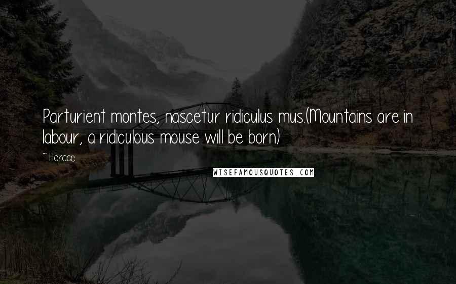 Horace Quotes: Parturient montes, nascetur ridiculus mus.(Mountains are in labour, a ridiculous mouse will be born)