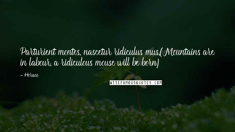 Horace Quotes: Parturient montes, nascetur ridiculus mus.(Mountains are in labour, a ridiculous mouse will be born)