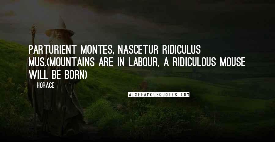 Horace Quotes: Parturient montes, nascetur ridiculus mus.(Mountains are in labour, a ridiculous mouse will be born)