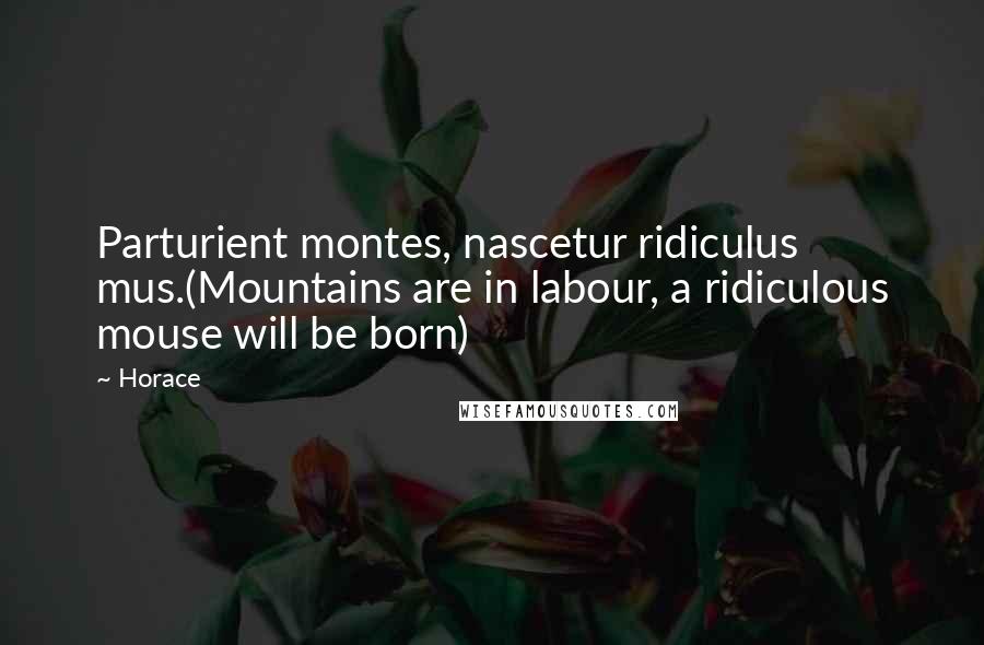 Horace Quotes: Parturient montes, nascetur ridiculus mus.(Mountains are in labour, a ridiculous mouse will be born)