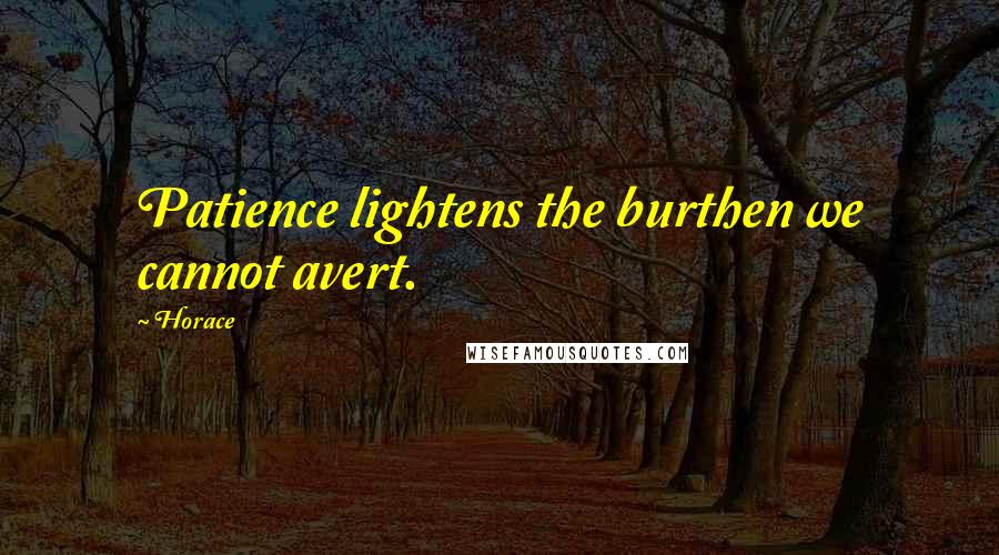 Horace Quotes: Patience lightens the burthen we cannot avert.