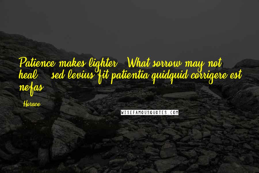 Horace Quotes: Patience makes lighter / What sorrow may not heal. ("sed levius fit patientia quidquid corrigere est nefas")