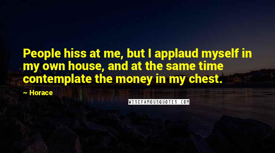Horace Quotes: People hiss at me, but I applaud myself in my own house, and at the same time contemplate the money in my chest.