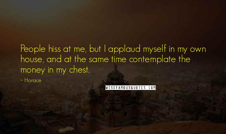 Horace Quotes: People hiss at me, but I applaud myself in my own house, and at the same time contemplate the money in my chest.