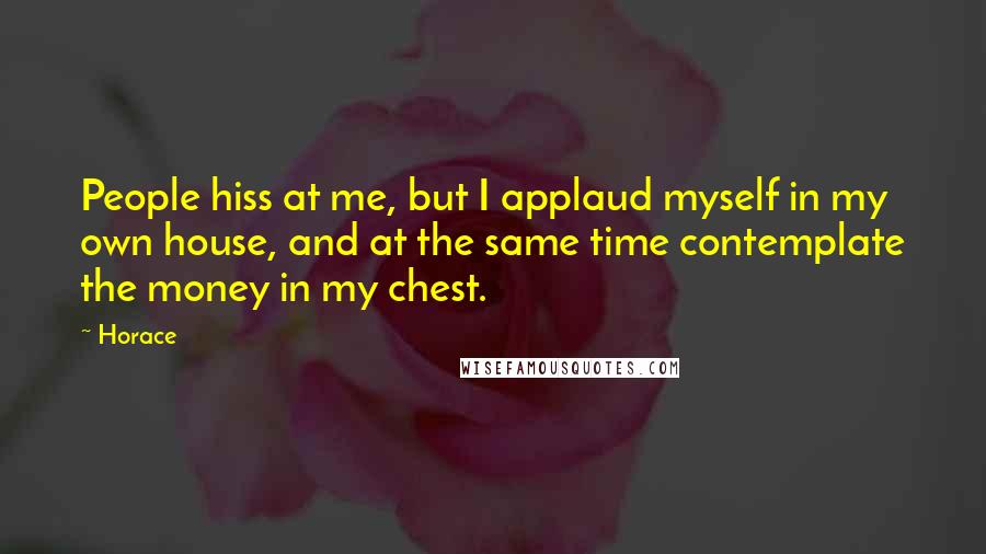 Horace Quotes: People hiss at me, but I applaud myself in my own house, and at the same time contemplate the money in my chest.