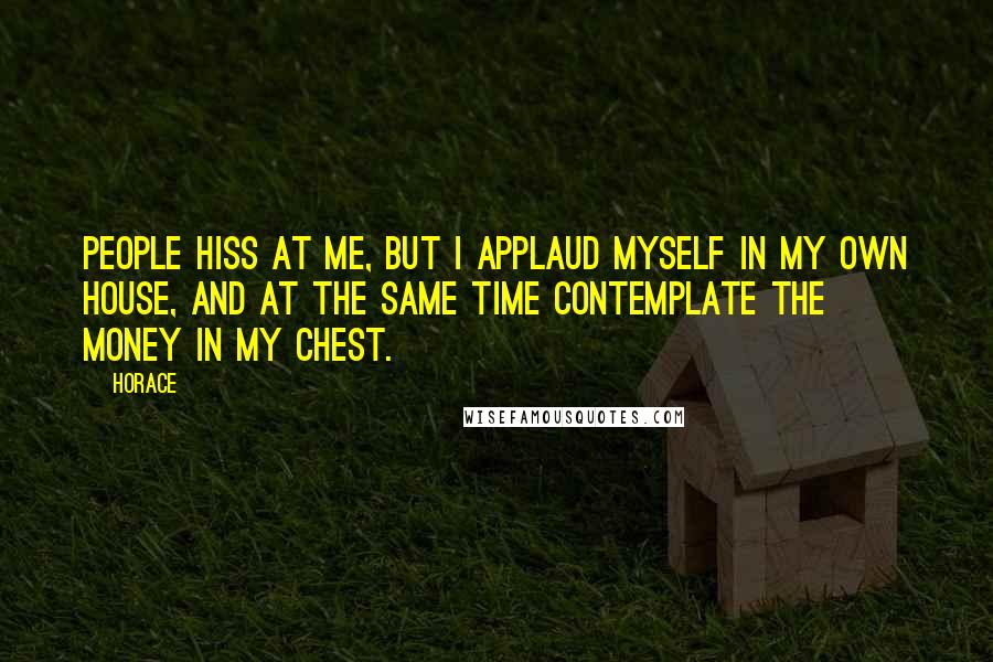 Horace Quotes: People hiss at me, but I applaud myself in my own house, and at the same time contemplate the money in my chest.