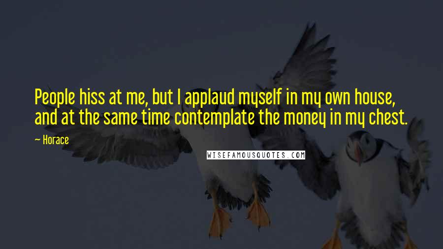 Horace Quotes: People hiss at me, but I applaud myself in my own house, and at the same time contemplate the money in my chest.